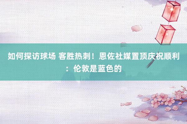 如何探访球场 客胜热刺！恩佐社媒置顶庆祝顺利：伦敦是蓝色的