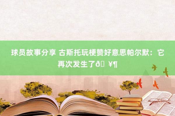 球员故事分享 古斯托玩梗赞好意思帕尔默：它再次发生了🥶