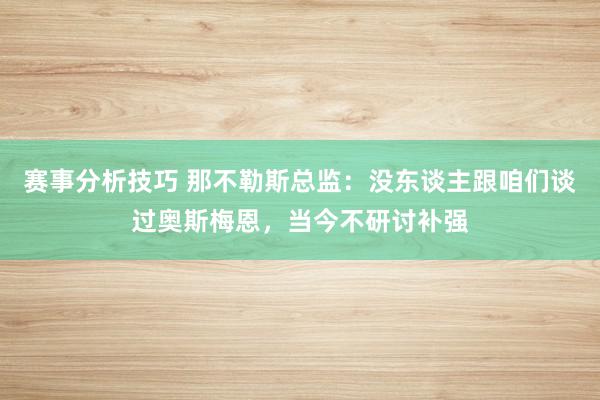 赛事分析技巧 那不勒斯总监：没东谈主跟咱们谈过奥斯梅恩，当今不研讨补强