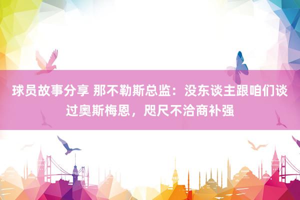 球员故事分享 那不勒斯总监：没东谈主跟咱们谈过奥斯梅恩，咫尺不洽商补强