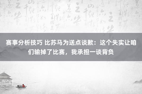 赛事分析技巧 比苏马为送点谈歉：这个失实让咱们输掉了比赛，我承担一谈背负