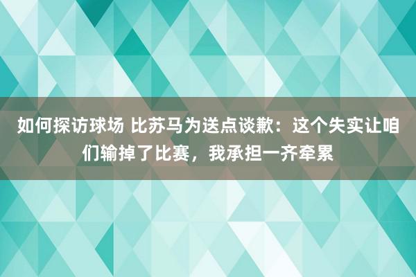 如何探访球场 比苏马为送点谈歉：这个失实让咱们输掉了比赛，我承担一齐牵累