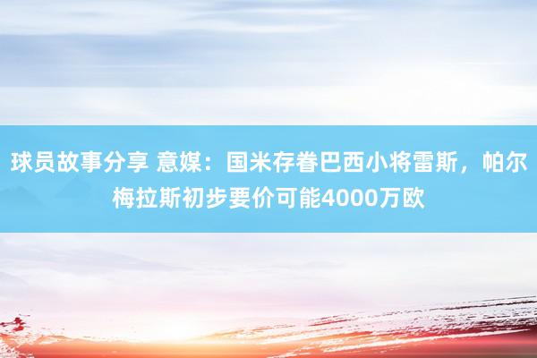 球员故事分享 意媒：国米存眷巴西小将雷斯，帕尔梅拉斯初步要价可能4000万欧