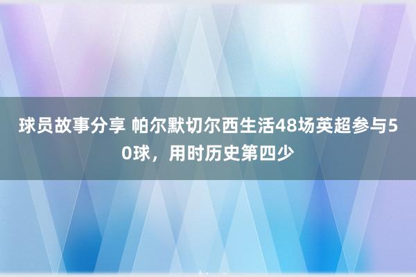 球员故事分享 帕尔默切尔西生活48场英超参与50球，用时历史第四少