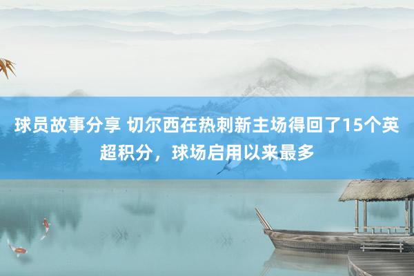 球员故事分享 切尔西在热刺新主场得回了15个英超积分，球场启用以来最多