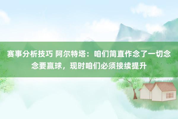 赛事分析技巧 阿尔特塔：咱们简直作念了一切念念要赢球，现时咱们必须接续提升