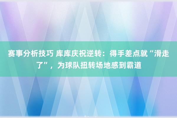 赛事分析技巧 库库庆祝逆转：得手差点就“滑走了”，为球队扭转场地感到霸道