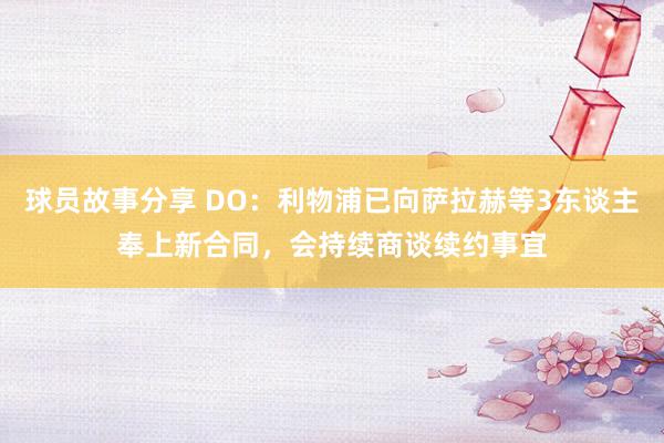 球员故事分享 DO：利物浦已向萨拉赫等3东谈主奉上新合同，会持续商谈续约事宜