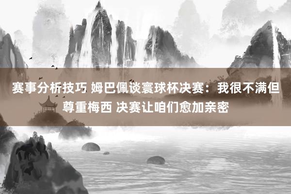 赛事分析技巧 姆巴佩谈寰球杯决赛：我很不满但尊重梅西 决赛让咱们愈加亲密