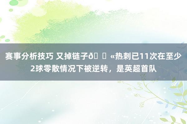 赛事分析技巧 又掉链子😫热刺已11次在至少2球零散情况下被逆转，是英超首队