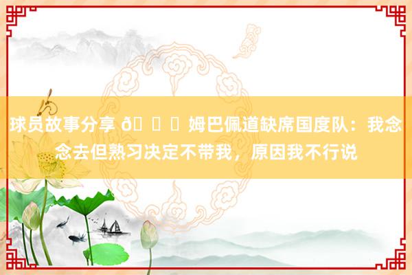 球员故事分享 👀姆巴佩道缺席国度队：我念念去但熟习决定不带我，原因我不行说