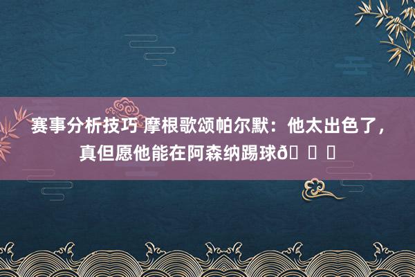 赛事分析技巧 摩根歌颂帕尔默：他太出色了，真但愿他能在阿森纳踢球👍