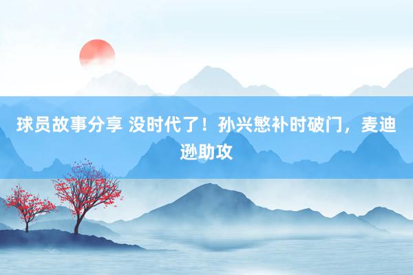 球员故事分享 没时代了！孙兴慜补时破门，麦迪逊助攻