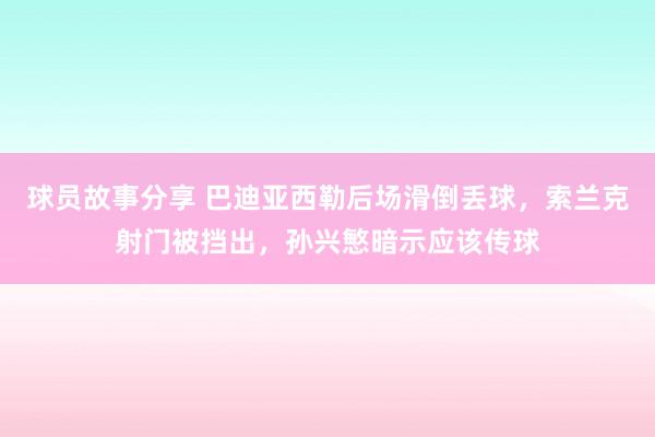 球员故事分享 巴迪亚西勒后场滑倒丢球，索兰克射门被挡出，孙兴慜暗示应该传球