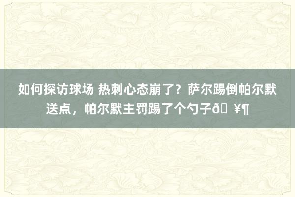 如何探访球场 热刺心态崩了？萨尔踢倒帕尔默送点，帕尔默主罚踢了个勺子🥶