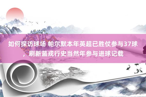 如何探访球场 帕尔默本年英超已胜仗参与37球，刷新蓝戎行史当然年参与进球记载