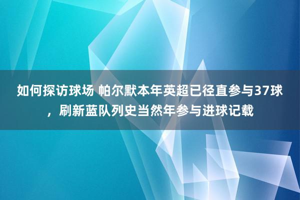 如何探访球场 帕尔默本年英超已径直参与37球，刷新蓝队列史当然年参与进球记载