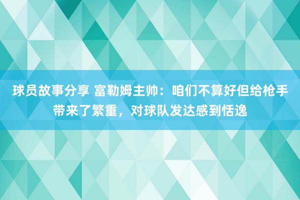 球员故事分享 富勒姆主帅：咱们不算好但给枪手带来了繁重，对球队发达感到恬逸