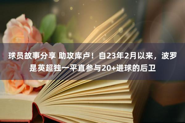 球员故事分享 助攻库卢！自23年2月以来，波罗是英超独一平直参与20+进球的后卫