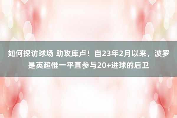 如何探访球场 助攻库卢！自23年2月以来，波罗是英超惟一平直参与20+进球的后卫