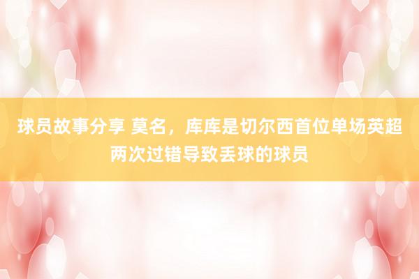 球员故事分享 莫名，库库是切尔西首位单场英超两次过错导致丢球的球员