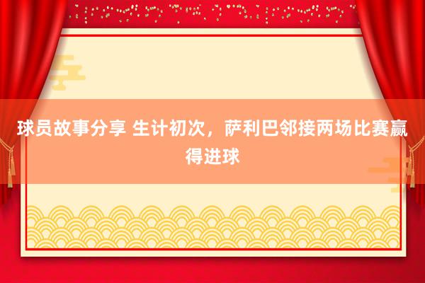 球员故事分享 生计初次，萨利巴邻接两场比赛赢得进球