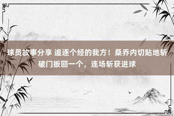 球员故事分享 追逐个经的我方！桑乔内切贴地斩破门扳回一个，连场斩获进球