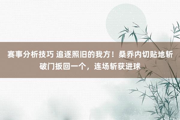 赛事分析技巧 追逐照旧的我方！桑乔内切贴地斩破门扳回一个，连场斩获进球