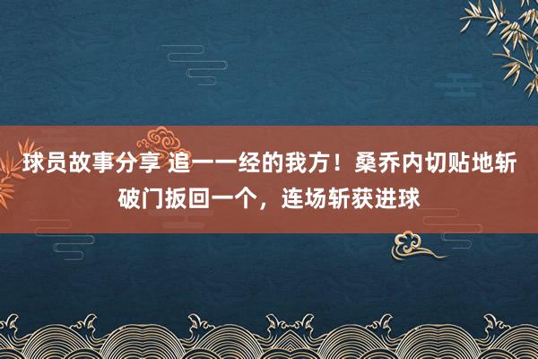 球员故事分享 追一一经的我方！桑乔内切贴地斩破门扳回一个，连场斩获进球