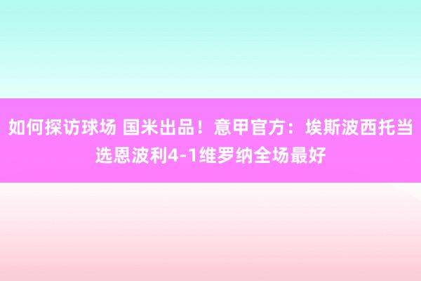 如何探访球场 国米出品！意甲官方：埃斯波西托当选恩波利4-1维罗纳全场最好