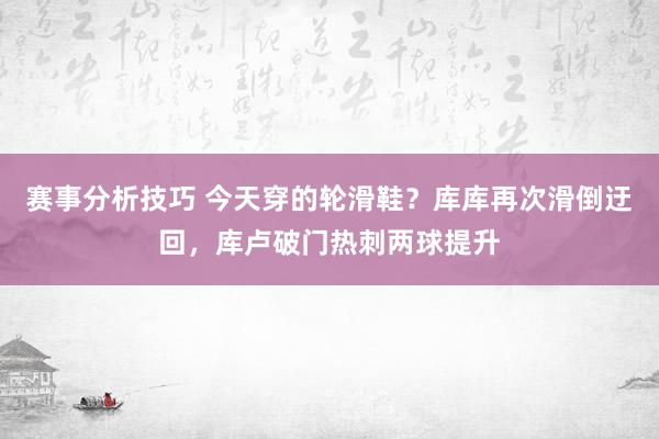 赛事分析技巧 今天穿的轮滑鞋？库库再次滑倒迂回，库卢破门热刺两球提升