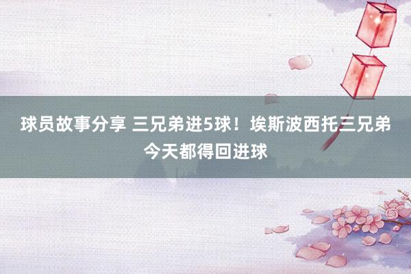 球员故事分享 三兄弟进5球！埃斯波西托三兄弟今天都得回进球