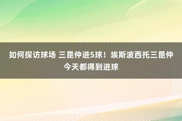 如何探访球场 三昆仲进5球！埃斯波西托三昆仲今天都得到进球