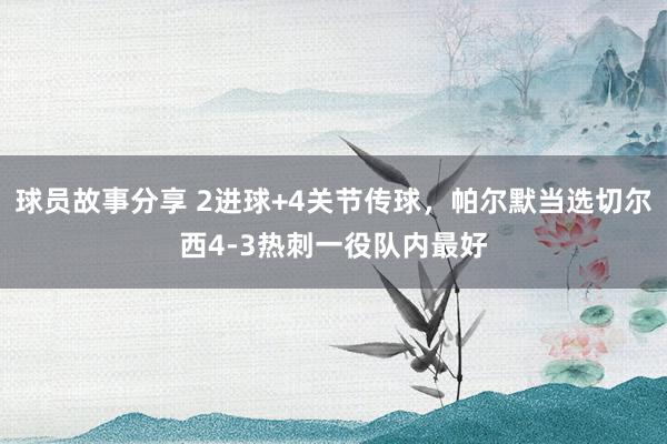 球员故事分享 2进球+4关节传球，帕尔默当选切尔西4-3热刺一役队内最好