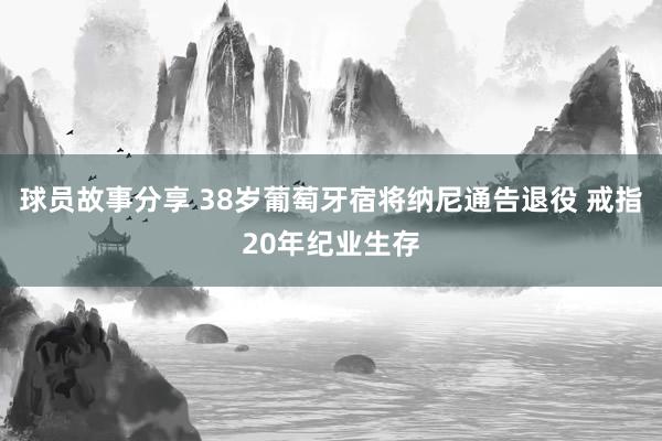 球员故事分享 38岁葡萄牙宿将纳尼通告退役 戒指20年纪业生存