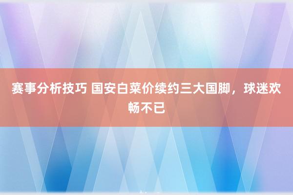 赛事分析技巧 国安白菜价续约三大国脚，球迷欢畅不已