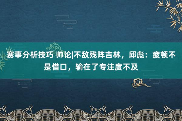 赛事分析技巧 帅论|不敌残阵吉林，邱彪：疲顿不是借口，输在了专注度不及