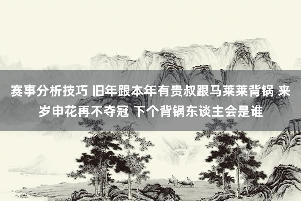 赛事分析技巧 旧年跟本年有贵叔跟马莱莱背锅 来岁申花再不夺冠 下个背锅东谈主会是谁