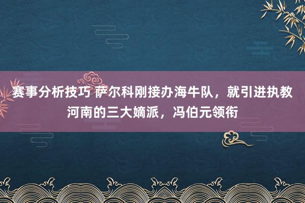 赛事分析技巧 萨尔科刚接办海牛队，就引进执教河南的三大嫡派，冯伯元领衔