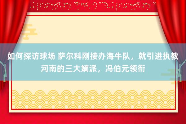 如何探访球场 萨尔科刚接办海牛队，就引进执教河南的三大嫡派，冯伯元领衔