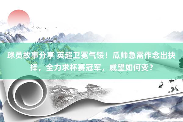 球员故事分享 英超卫冕气馁！瓜帅急需作念出抉择，全力求杯赛冠军，威望如何变？