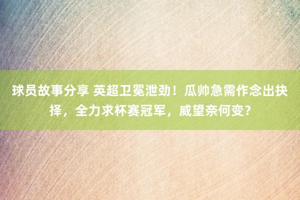 球员故事分享 英超卫冕泄劲！瓜帅急需作念出抉择，全力求杯赛冠军，威望奈何变？