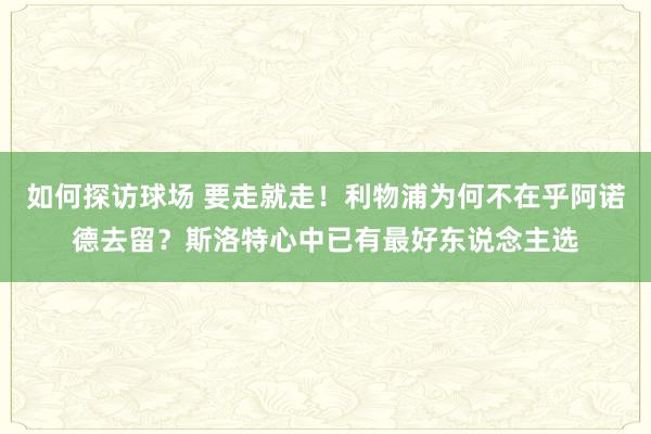 如何探访球场 要走就走！利物浦为何不在乎阿诺德去留？斯洛特心中已有最好东说念主选