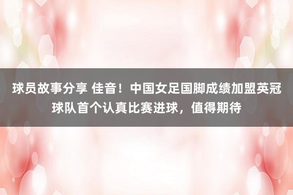 球员故事分享 佳音！中国女足国脚成绩加盟英冠球队首个认真比赛进球，值得期待