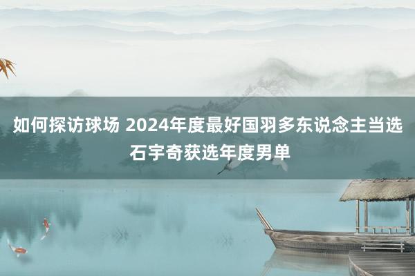 如何探访球场 2024年度最好国羽多东说念主当选 石宇奇获选年度男单