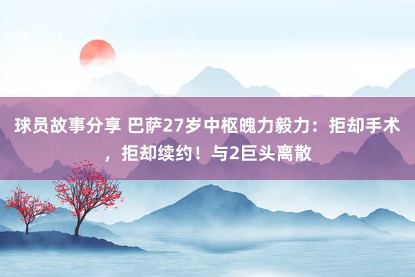 球员故事分享 巴萨27岁中枢魄力毅力：拒却手术，拒却续约！与2巨头离散