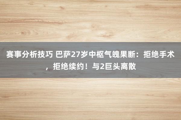 赛事分析技巧 巴萨27岁中枢气魄果断：拒绝手术，拒绝续约！与2巨头离散