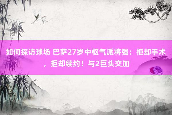 如何探访球场 巴萨27岁中枢气派将强：拒却手术，拒却续约！与2巨头交加