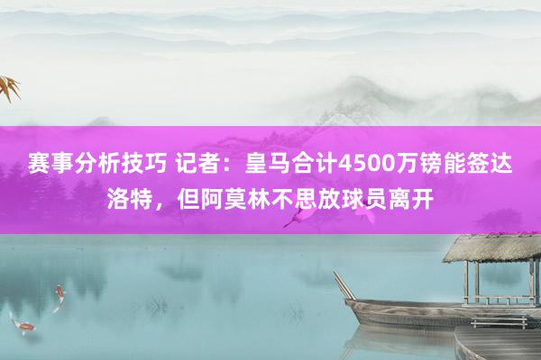 赛事分析技巧 记者：皇马合计4500万镑能签达洛特，但阿莫林不思放球员离开