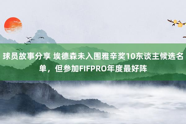 球员故事分享 埃德森未入围雅辛奖10东谈主候选名单，但参加FIFPRO年度最好阵